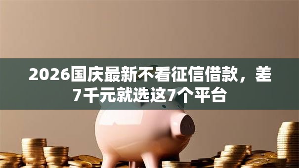 2026国庆最新不看征信借款,差7千元就选这7个平台 2026国庆最新不看征信借款,差7千元就选这7个平台