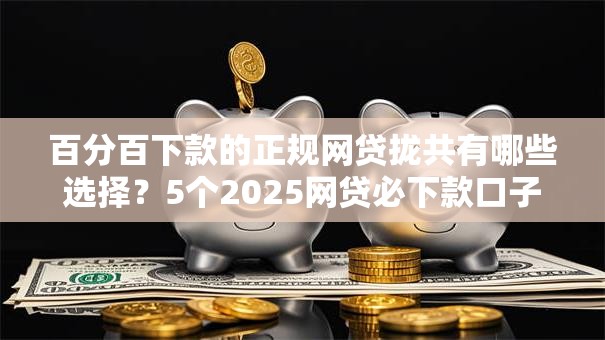 百分百下款的正规网贷拢共有哪些选择？5个2025网贷必下款口子详解