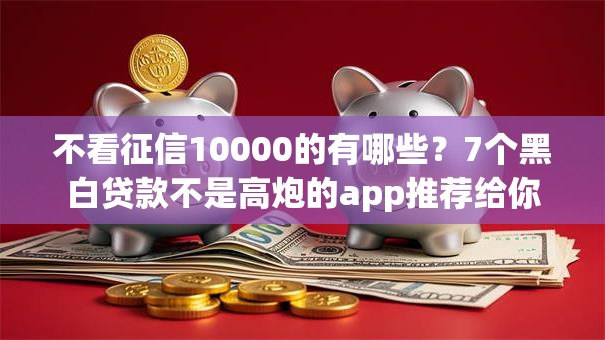 不看征信10000的有哪些？7个黑白贷款不是高炮的app推荐给你