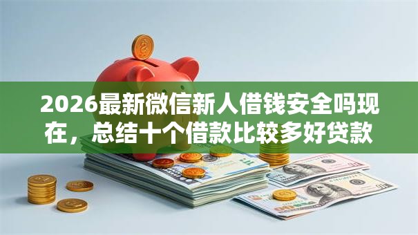 2026最新微信新人借钱安全吗现在,总结十个借款比较多好贷款的平台呢! 2026最新微信新人借钱安全吗现在,总结十个借款比较多好贷款的平台呢!