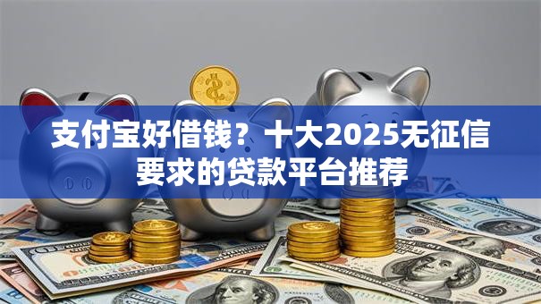 支付宝好借钱?十大2025无征信要求的贷款平台推荐 支付宝好借钱?十大2025无征信要求的贷款平台推荐