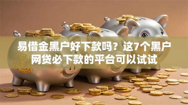 易借金黑户好下款吗？这7个黑户网贷必下款的平台可以试试