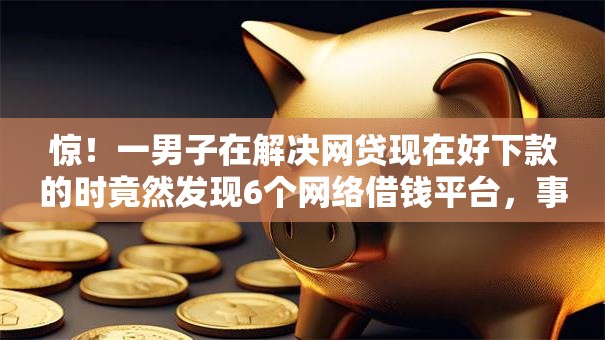 惊!一男子在解决网贷现在好下款的时竟然发现6个网络借钱平台,事后分享了出来 惊!一男子在解决网贷现在好下款的时竟然发现6个网络借钱平台,事后分享了出来