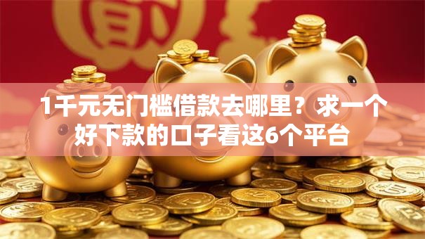 1千元无门槛借款去哪里?求一个好下款的口子看这6个平台 1千元无门槛借款去哪里?求一个好下款的口子看这6个平台