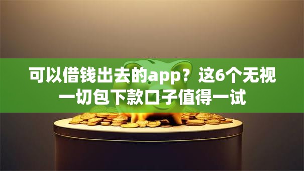 可以借钱出去的app？这6个无视一切包下款口子值得一试