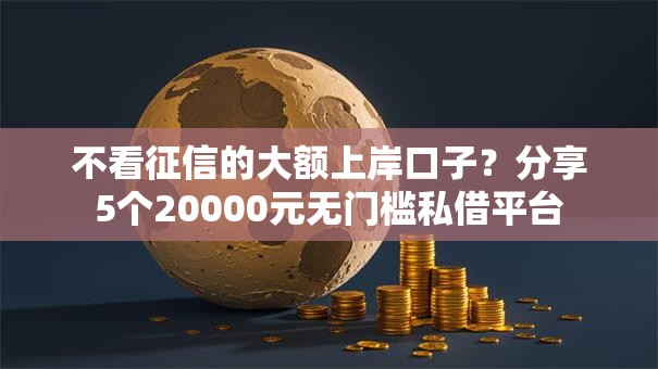 不看征信的大额上岸口子？分享5个20000元无门槛私借平台