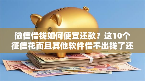 微信借钱如何便宜还款？这10个征信花而且其他软件借不出钱了还可以借到钱100%通过的平台值得一试