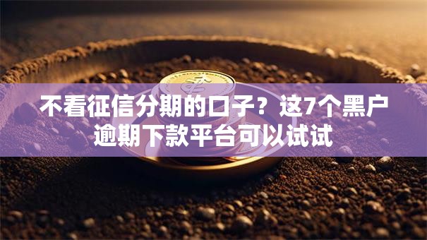 不看征信分期的口子?这7个黑户逾期下款平台可以试试 不看征信分期的口子?这7个黑户逾期下款平台可以试试
