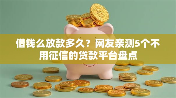 借钱么放款多久?网友亲测5个不用征信的贷款平台盘点 借钱么放款多久?网友亲测5个不用征信的贷款平台盘点