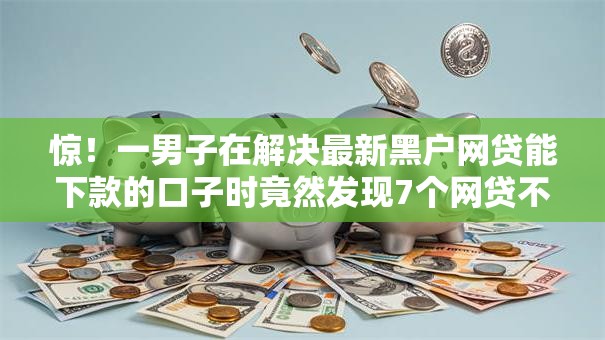 惊!一男子在解决最新黑户网贷能下款的口子时竟然发现7个网贷不上征信的平台,事后分享了出来 惊!一男子在解决最新黑户网贷能下款的口子时竟然发现7个网贷不上征信的平台,事后分享了出来