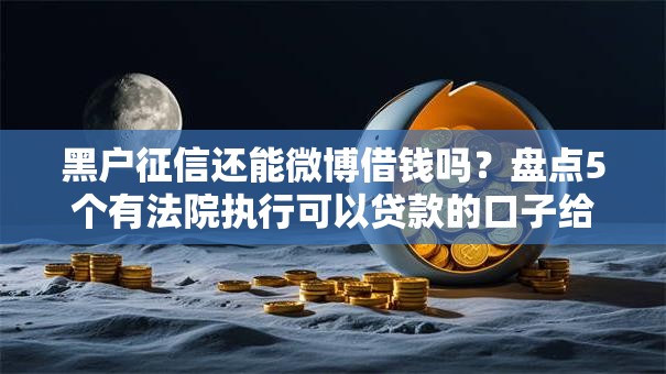 黑户征信还能微博借钱吗？盘点5个有法院执行可以贷款的口子给你参考