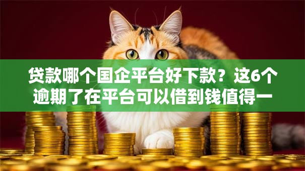 贷款哪个国企平台好下款？这6个逾期了在平台可以借到钱值得一试