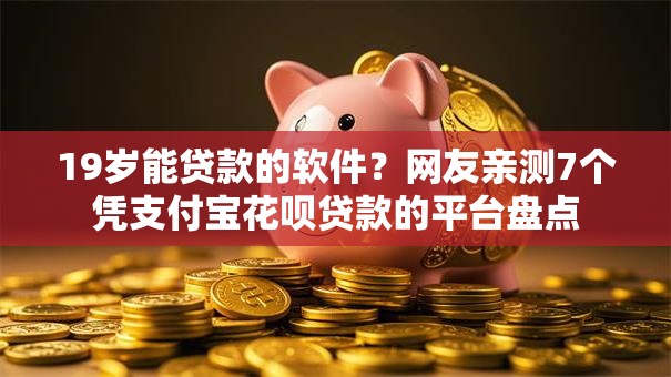 19岁能贷款的软件?网友亲测7个凭支付宝花呗贷款的平台盘点 19岁能贷款的软件?网友亲测7个凭支付宝花呗贷款的平台盘点