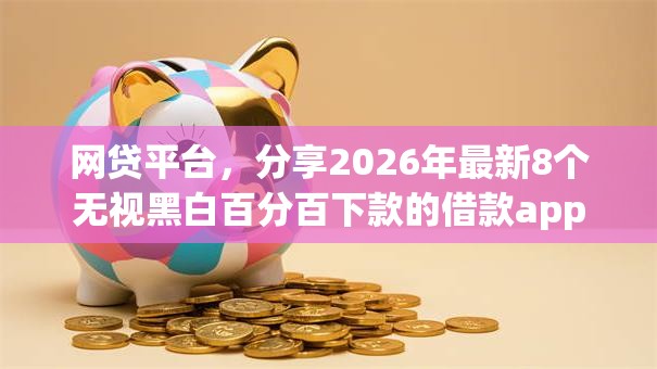 网贷平台,分享2026年最新8个无视黑白百分百下款的借款app 网贷平台,分享2026年最新8个无视黑白百分百下款的借款app