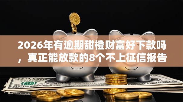 2026年有逾期甜橙财富好下款吗,真正能放款的8个不上征信报告的贷款口子推荐 2026年有逾期甜橙财富好下款吗,真正能放款的8个不上征信报告的贷款口子推荐