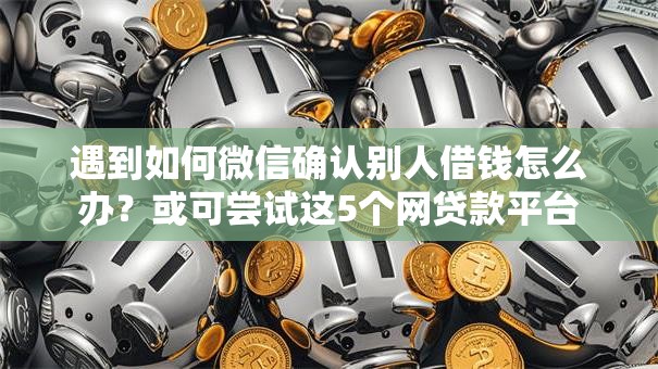 遇到如何微信确认别人借钱怎么办？或可尝试这5个网贷款平台