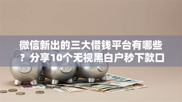 微信新出的三大借钱平台有哪些？分享10个无视黑白户秒下款口子平台