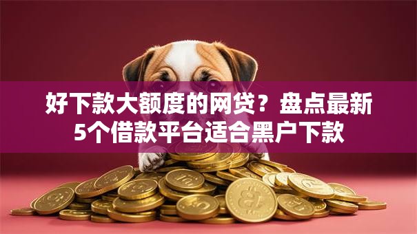 好下款大额度的网贷?盘点最新5个借款平台适合黑户下款 好下款大额度的网贷?盘点最新5个借款平台适合黑户下款