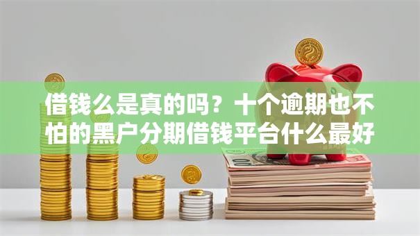 借钱么是真的吗?十个逾期也不怕的黑户分期借钱平台什么最好下款 借钱么是真的吗?十个逾期也不怕的黑户分期借钱平台什么最好下款