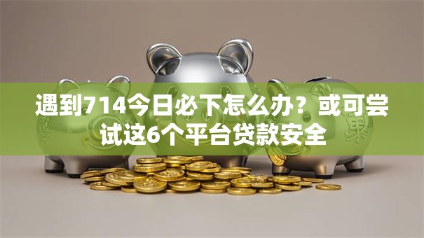 遇到714今日必下怎么办?或可尝试这6个平台贷款安全 遇到714今日必下怎么办?或可尝试这6个平台贷款安全