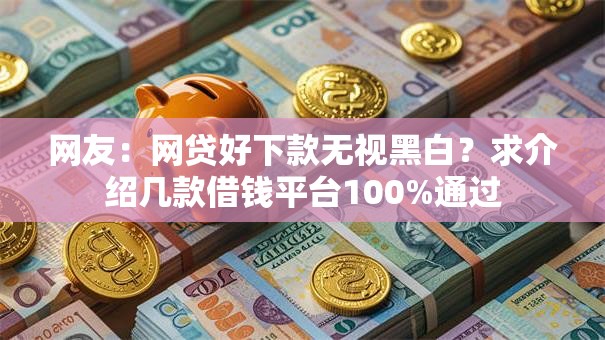 网友:网贷好下款无视黑白?求介绍几款借钱平台100%通过 网友:网贷好下款无视黑白?求介绍几款借钱平台100%通过