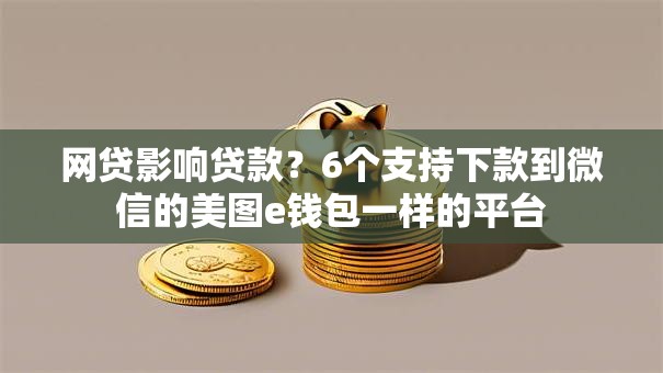 网贷影响贷款?6个支持下款到微信的美图e钱包一样的平台 网贷影响贷款?6个支持下款到微信的美图e钱包一样的平台