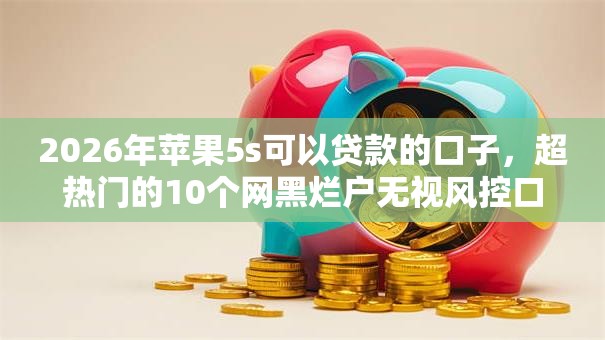 2026年苹果5s可以贷款的口子，超热门的10个网黑烂户无视风控口子推荐