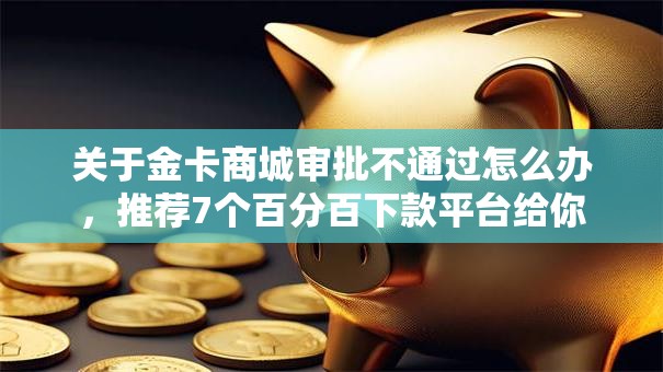 关于金卡商城审批不通过怎么办，推荐7个百分百下款平台给你