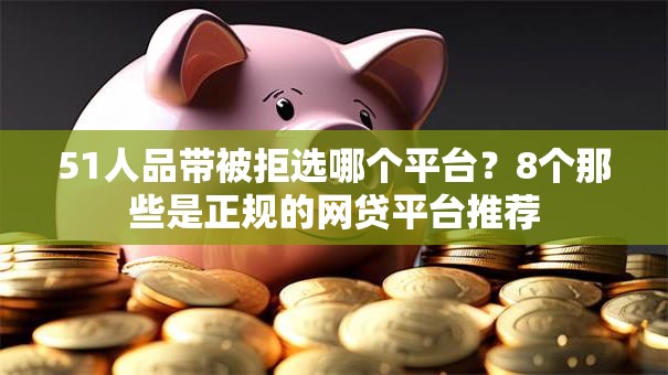 51人品带被拒选哪个平台?8个那些是正规的网贷平台推荐 51人品带被拒选哪个平台?8个那些是正规的网贷平台推荐