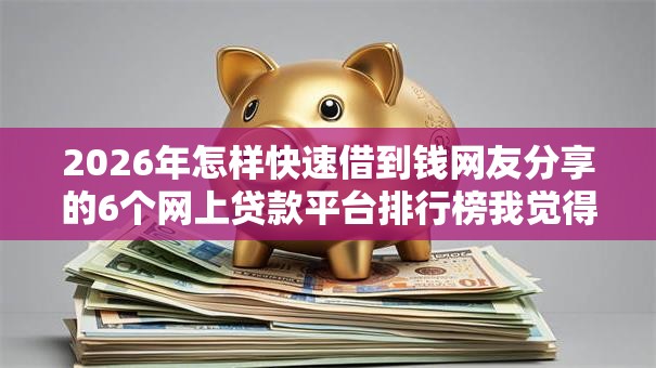 2026年怎样快速借到钱网友分享的6个网上贷款平台排行榜我觉得不错! 2026年怎样快速借到钱网友分享的6个网上贷款平台排行榜我觉得不错!