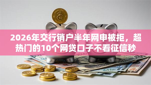2026年交行销户半年网申被拒，超热门的10个网贷口子不看征信秒下款的平台推荐