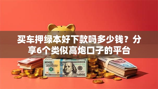 买车押绿本好下款吗多少钱?分享6个类似高炮口子的平台 买车押绿本好下款吗多少钱?分享6个类似高炮口子的平台