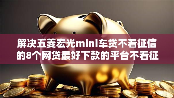 解决五菱宏光mini车贷不看征信的8个网贷最好下款的平台不看征信分享