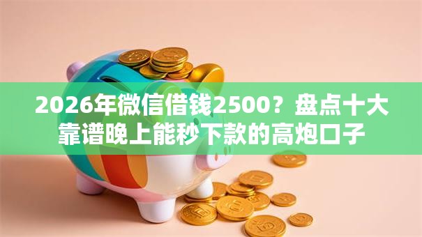 2026年微信借钱2500？盘点十大靠谱晚上能秒下款的高炮口子