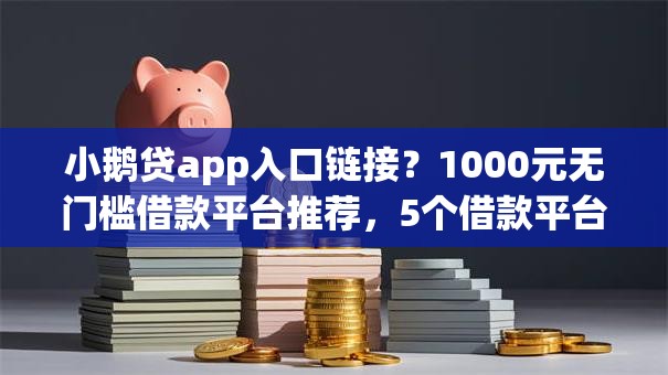 小鹅贷app入口链接？1000元无门槛借款平台推荐，5个借款平台借钱安全盘点