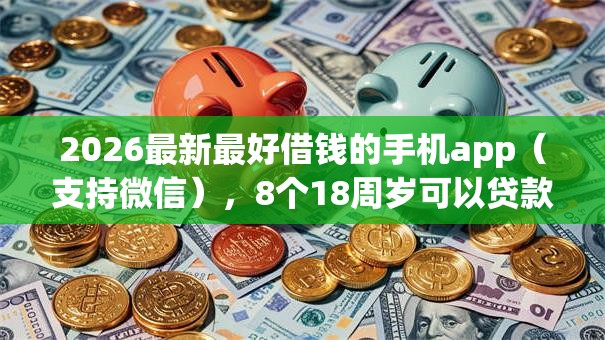 2026最新最好借钱的手机app（支持微信），8个18周岁可以贷款的平台无私分享