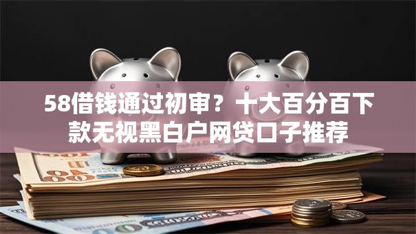 58借钱通过初审？十大百分百下款无视黑白户网贷口子推荐