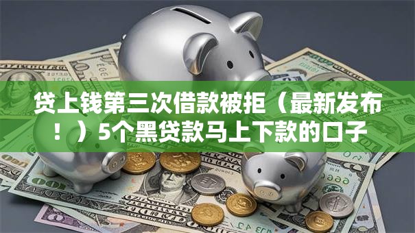 贷上钱第三次借款被拒（最新发布！）5个黑贷款马上下款的口子