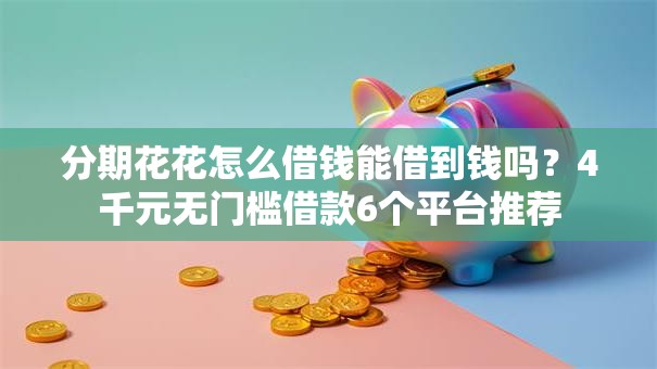 分期花花怎么借钱能借到钱吗？4千元无门槛借款6个平台推荐