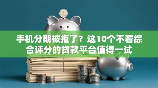 手机分期被拒了？这10个不看综合评分的贷款平台值得一试