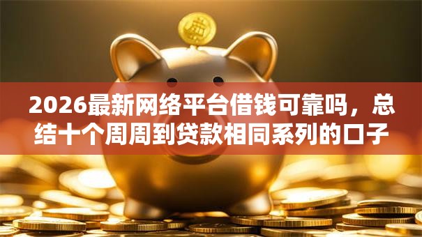 2026最新网络平台借钱可靠吗，总结十个周周到贷款相同系列的口子！