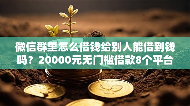 微信群里怎么借钱给别人能借到钱吗？20000元无门槛借款8个平台推荐