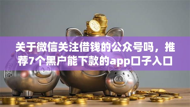 关于微信关注借钱的公众号吗，推荐7个黑户能下款的app口子入口给你