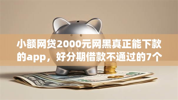小额网贷2000元网黑真正能下款的app，好分期借款不通过的7个平台介绍