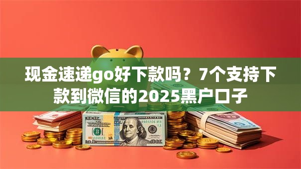 现金速递go好下款吗?7个支持下款到微信的2025黑户口子 现金速递go好下款吗?7个支持下款到微信的2025黑户口子