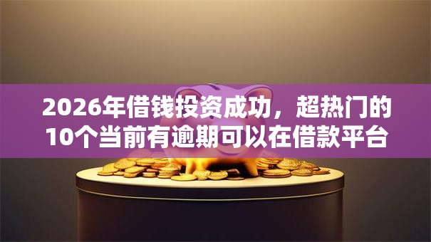 2026年借钱投资成功，超热门的10个当前有逾期可以在借款平台借钱推荐