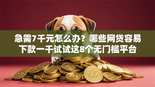 急需7千元怎么办？哪些网贷容易下款一千试试这8个无门槛平台