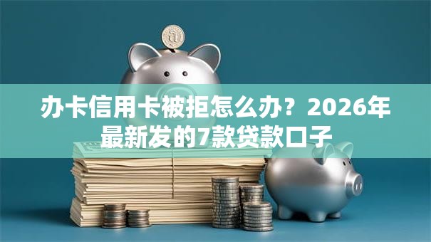 办卡信用卡被拒怎么办?2026年最新发的7款贷款口子 办卡信用卡被拒怎么办?2026年最新发的7款贷款口子