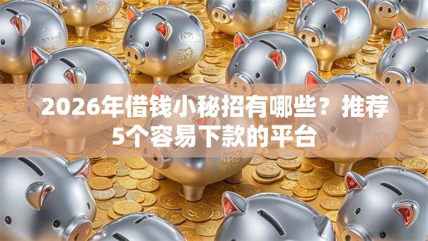 2026年借钱小秘招有哪些？推荐5个容易下款的平台