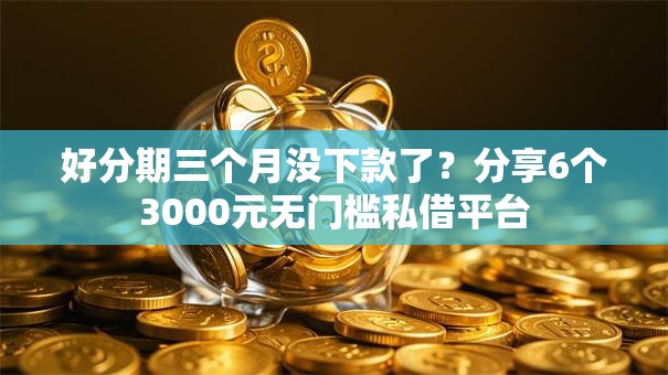 好分期三个月没下款了？分享6个3000元无门槛私借平台